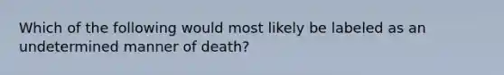 Which of the following would most likely be labeled as an undetermined manner of death?