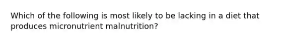 Which of the following is most likely to be lacking in a diet that produces micronutrient malnutrition?