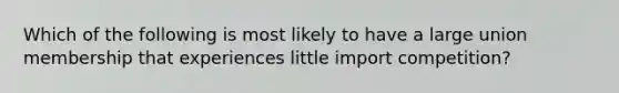 Which of the following is most likely to have a large union membership that experiences little import competition?