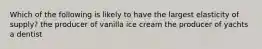 Which of the following is likely to have the largest elasticity of supply? the producer of vanilla ice cream the producer of yachts a dentist