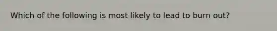 Which of the following is most likely to lead to burn out?