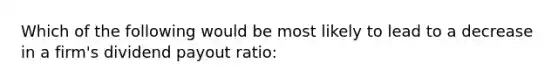 Which of the following would be most likely to lead to a decrease in a firm's dividend payout ratio: