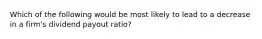 Which of the following would be most likely to lead to a decrease in a firm's dividend payout ratio?