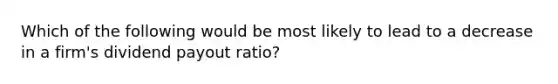 Which of the following would be most likely to lead to a decrease in a firm's dividend payout ratio?