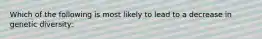 Which of the following is most likely to lead to a decrease in genetic diversity: