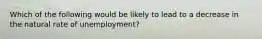 Which of the following would be likely to lead to a decrease in the natural rate of unemployment?