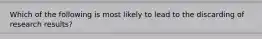 Which of the following is most likely to lead to the discarding of research results?