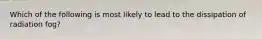 Which of the following is most likely to lead to the dissipation of radiation fog?