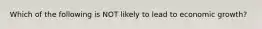 Which of the following is NOT likely to lead to economic growth?