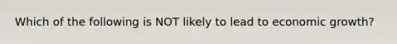 Which of the following is NOT likely to lead to economic growth?