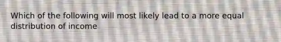 Which of the following will most likely lead to a more equal distribution of income