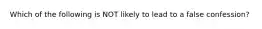 Which of the following is NOT likely to lead to a false confession?