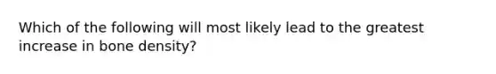 Which of the following will most likely lead to the greatest increase in bone density?