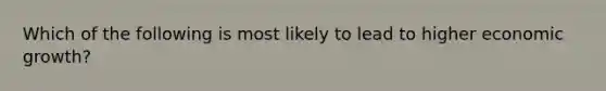 Which of the following is most likely to lead to higher economic growth?