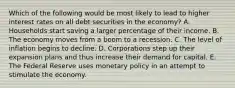 Which of the following would be most likely to lead to higher interest rates on all debt securities in the economy? A. Households start saving a larger percentage of their income. B. The economy moves from a boom to a recession. C. The level of inflation begins to decline. D. Corporations step up their expansion plans and thus increase their demand for capital. E. The Federal Reserve uses monetary policy in an attempt to stimulate the economy.