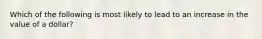 Which of the following is most likely to lead to an increase in the value of a dollar?