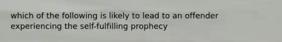 which of the following is likely to lead to an offender experiencing the self-fulfilling prophecy