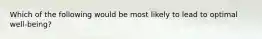 Which of the following would be most likely to lead to optimal well-being?