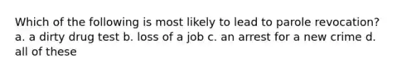 Which of the following is most likely to lead to parole revocation? a. ​a dirty drug test b. ​loss of a job c. ​an arrest for a new crime d. ​all of these