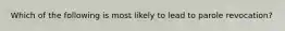 Which of the following is most likely to lead to parole revocation?