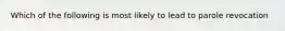 Which of the following is most likely to lead to parole revocation