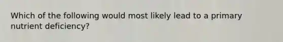 Which of the following would most likely lead to a primary nutrient deficiency?