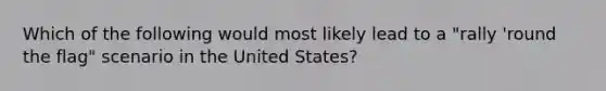 Which of the following would most likely lead to a "rally 'round the flag" scenario in the United States?