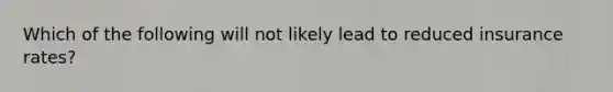 Which of the following will not likely lead to reduced insurance rates?