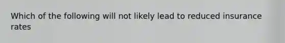 Which of the following will not likely lead to reduced insurance rates