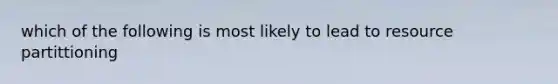 which of the following is most likely to lead to resource partittioning