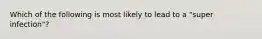 Which of the following is most likely to lead to a "super infection"?