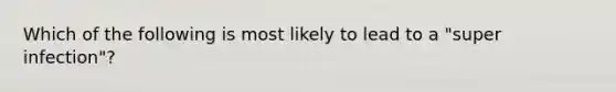 Which of the following is most likely to lead to a "super infection"?