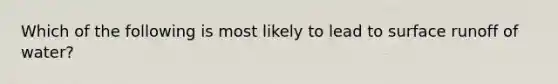 Which of the following is most likely to lead to surface runoff of water?