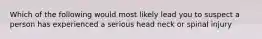 Which of the following would most likely lead you to suspect a person has experienced a serious head neck or spinal injury