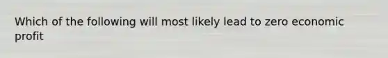 Which of the following will most likely lead to zero economic profit