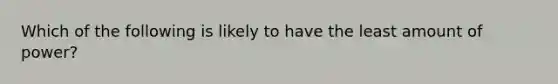 Which of the following is likely to have the least amount of power?