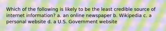 Which of the following is likely to be the least credible source of internet information? a. an online newspaper b. Wikipedia c. a personal website d. a U.S. Government website