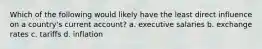 Which of the following would likely have the least direct influence on a country's current account? a. executive salaries b. exchange rates c. tariffs d. inflation