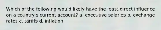 Which of the following would likely have the least direct influence on a country's current account? a. executive salaries b. exchange rates c. tariffs d. inflation