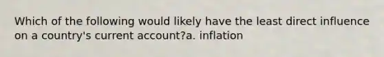 Which of the following would likely have the least direct influence on a country's current account?a. inflation