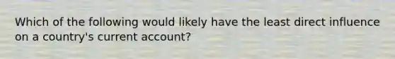 Which of the following would likely have the least direct influence on a country's current account?