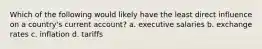 Which of the following would likely have the least direct influence on a country's current account? a. executive salaries b. exchange rates c. inflation d. tariffs