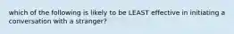 which of the following is likely to be LEAST effective in initiating a conversation with a stranger?