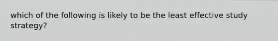 which of the following is likely to be the least effective study strategy?