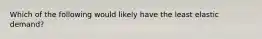 Which of the following would likely have the least elastic demand?