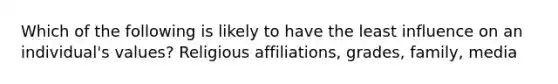 Which of the following is likely to have the least influence on an individual's values? Religious affiliations, grades, family, media