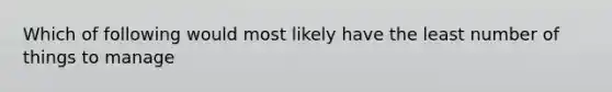 Which of following would most likely have the least number of things to manage