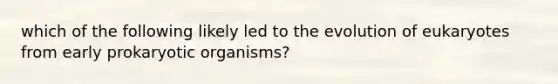 which of the following likely led to the evolution of eukaryotes from early prokaryotic organisms?