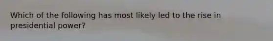 Which of the following has most likely led to the rise in presidential power?