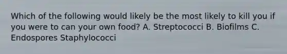 Which of the following would likely be the most likely to kill you if you were to can your own food? A. Streptococci B. Biofilms C. Endospores Staphylococci